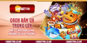 Cách bắn cá trúng lớn - Mẹo chơi đơn giản nhưng dễ ăn thưởng