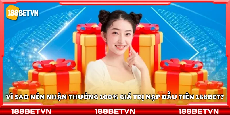 Vì sao nên nhận thưởng 100% giá trị nạp đầu tiên 188Bet?